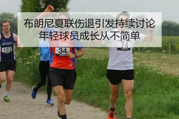 布朗尼夏联伤退引发持续讨论 年轻球员成长从不简单