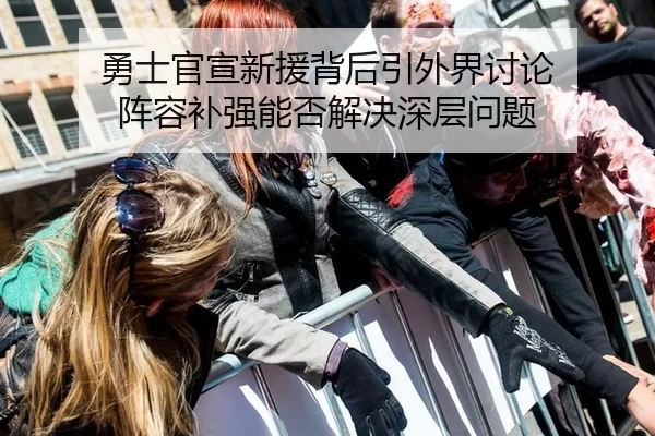 勇士官宣新援背后引外界讨论 阵容补强能否解决深层问题 - kaiyun